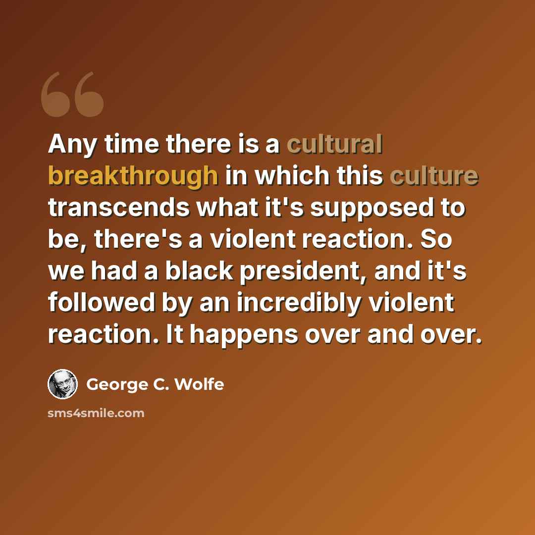 “Any time there is a cultural breakthrough in which this culture transcends what it's supposed to be, there's a violent reaction. So we had a black president, and it's followed by an incredibly violent reaction. It happens over and over.” quote by George C. Wolfe