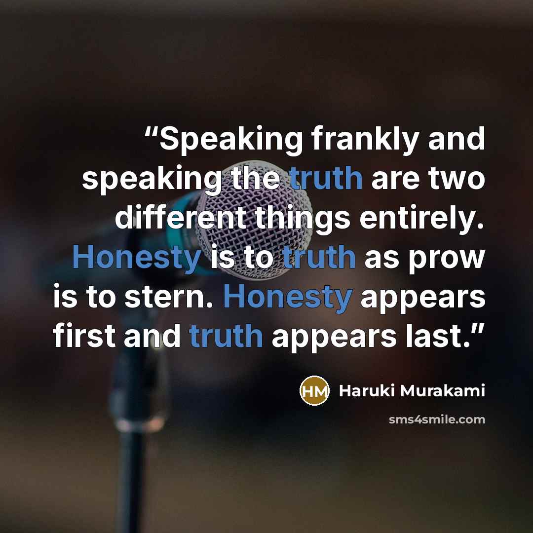 “Speaking frankly and speaking the truth are two different things entirely. Honesty is to truth as prow is to stern. Honesty appears first and truth appears last.” quote by Haruki Murakami