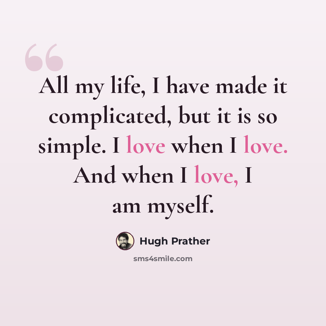 “All my life, I have made it complicated, but it is so simple. I love when I love. And when I love, I am myself.” quote by Hugh Prather
