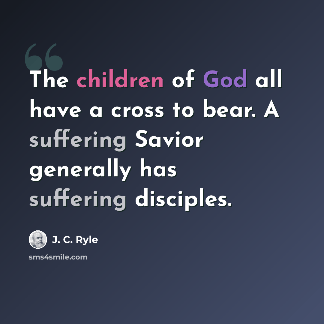 “The children of God all have a cross to bear. A suffering Savior generally has suffering disciples.” quote by J. C. Ryle