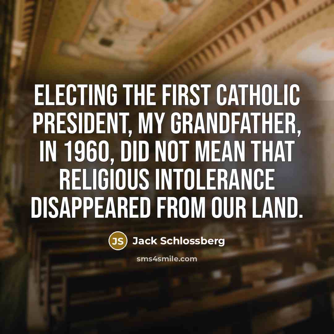 “Electing the first Catholic president, my grandfather, in 1960, did not mean that religious intolerance disappeared from our land.” quote by Jack Schlossberg