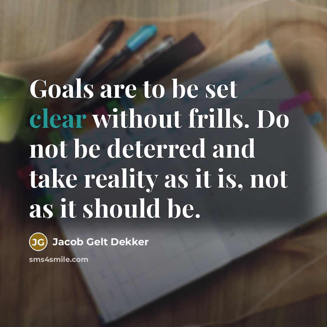 “Goals are to be set clear without frills. Do not be deterred and take reality as it is, not as it should be.” quote by Jacob Gelt Dekker