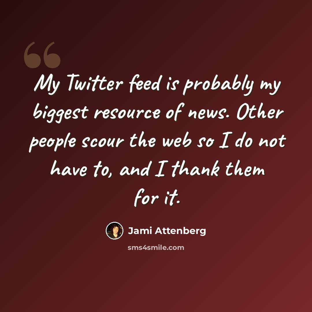 “My Twitter feed is probably my biggest resource of news. Other people scour the web so I do not have to, and I thank them for it.” quote by Jami Attenberg