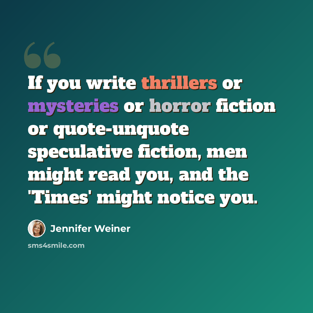 “If you write thrillers or mysteries or horror fiction or quote-unquote speculative fiction, men might read you, and the 'Times' might notice you.” quote by Jennifer Weiner