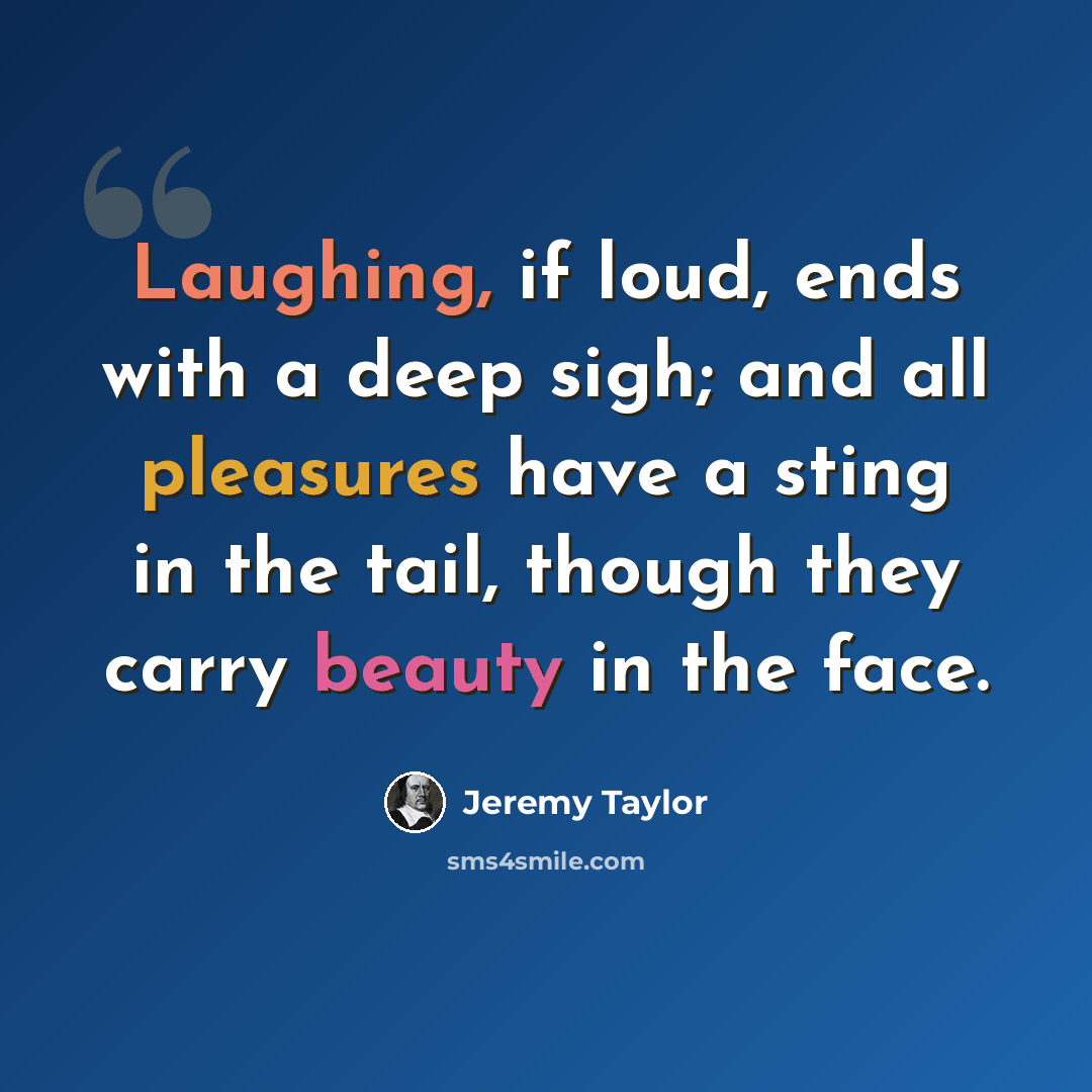 “Laughing, if loud, ends with a deep sigh; and all pleasures have a sting in the tail, though they carry beauty in the face.” quote by Jeremy Taylor