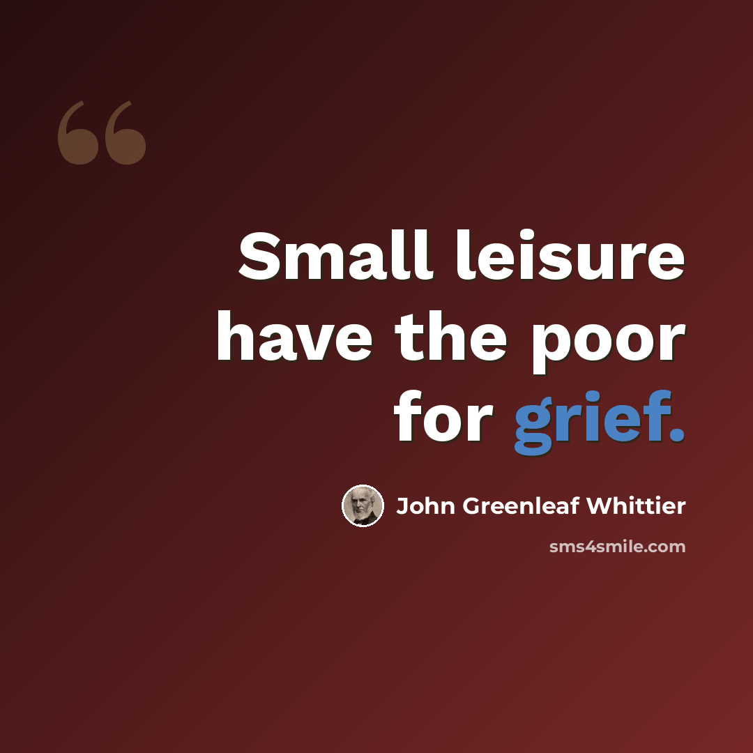“Small leisure have the poor for grief.” quote by John Greenleaf Whittier