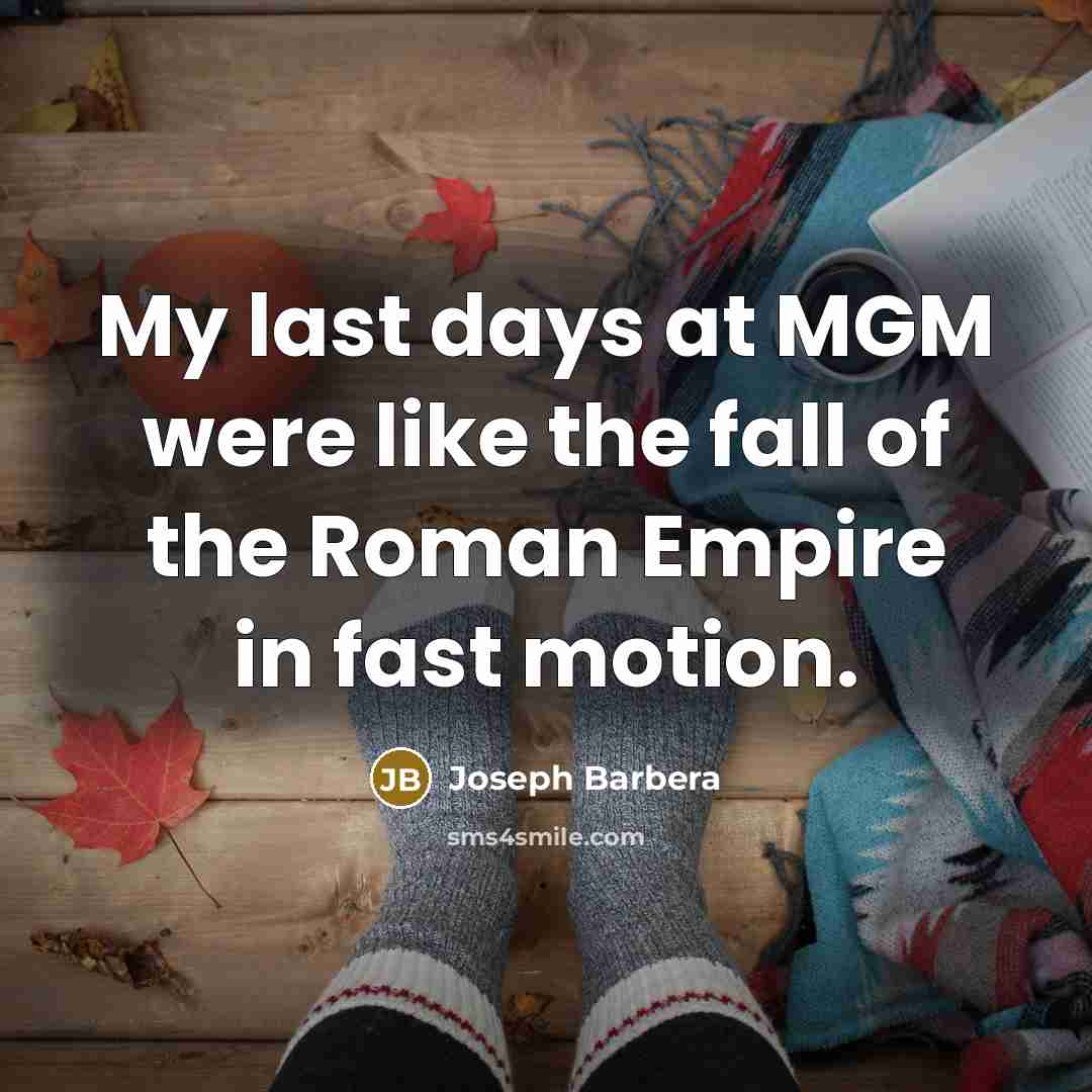 “My last days at MGM were like the fall of the Roman Empire in fast motion.” quote by Joseph Barbera
