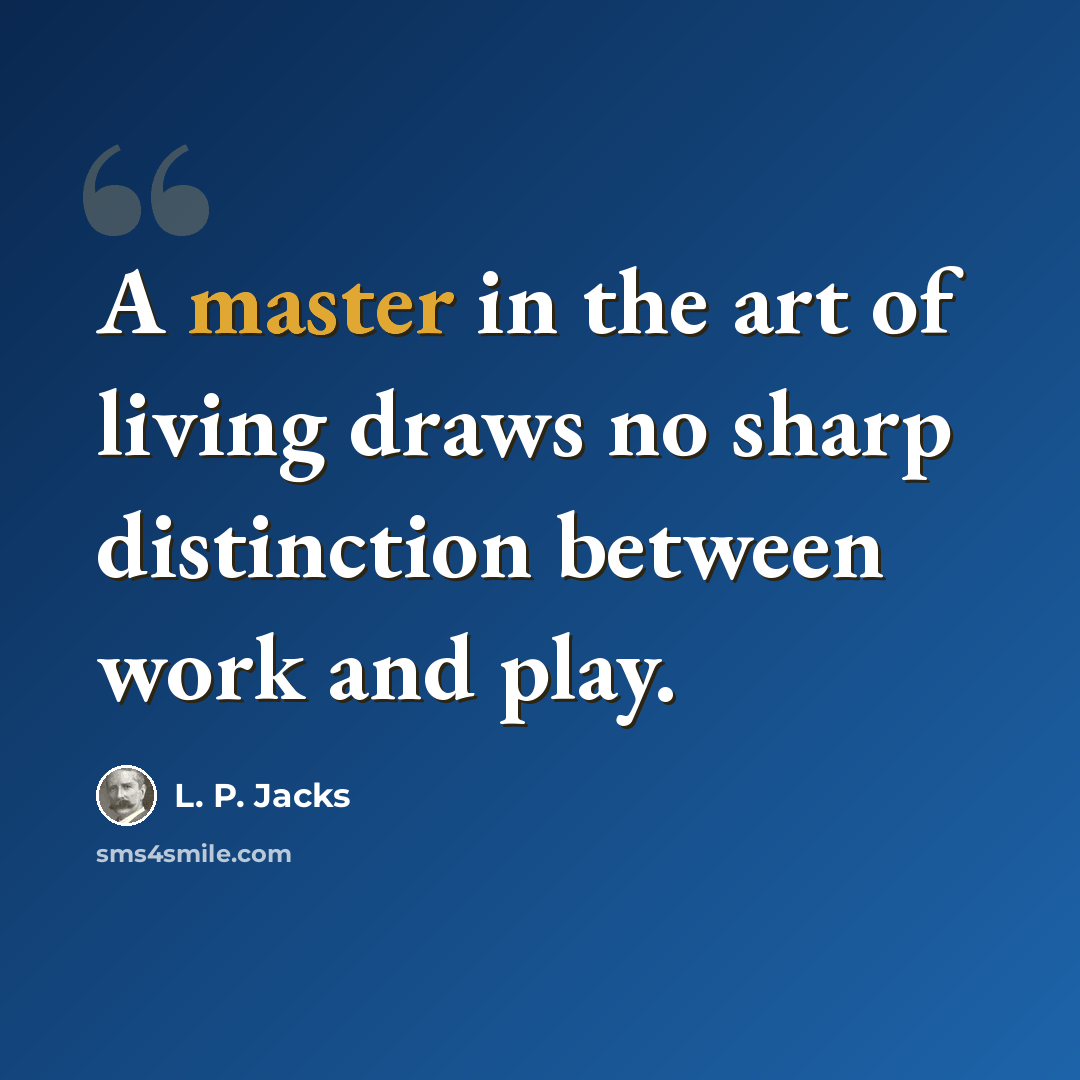 “A master in the art of living draws no sharp distinction between work and play.” quote by L. P. Jacks