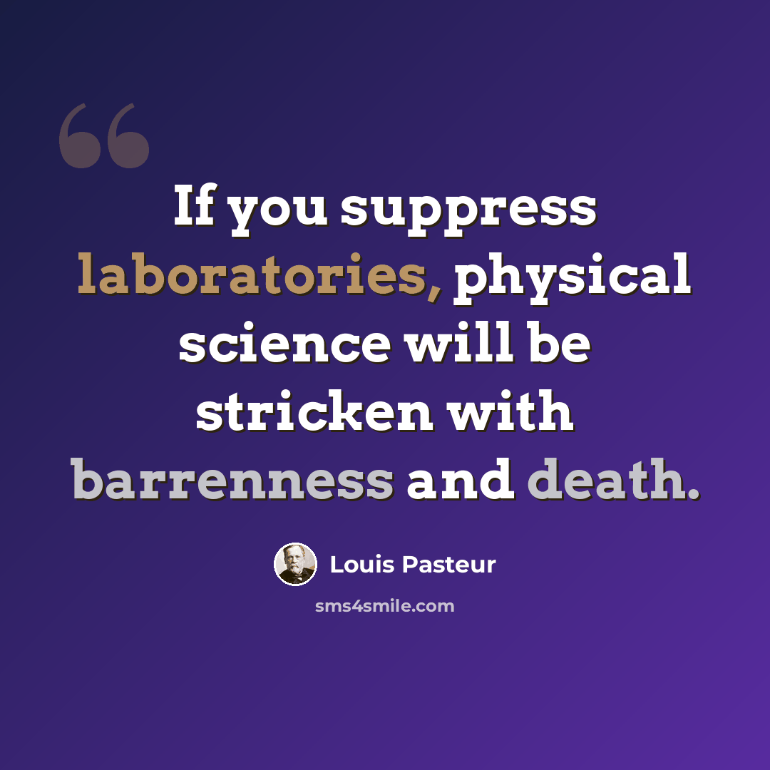 “If you suppress laboratories, physical science will be stricken with barrenness and death.” quote by Louis Pasteur