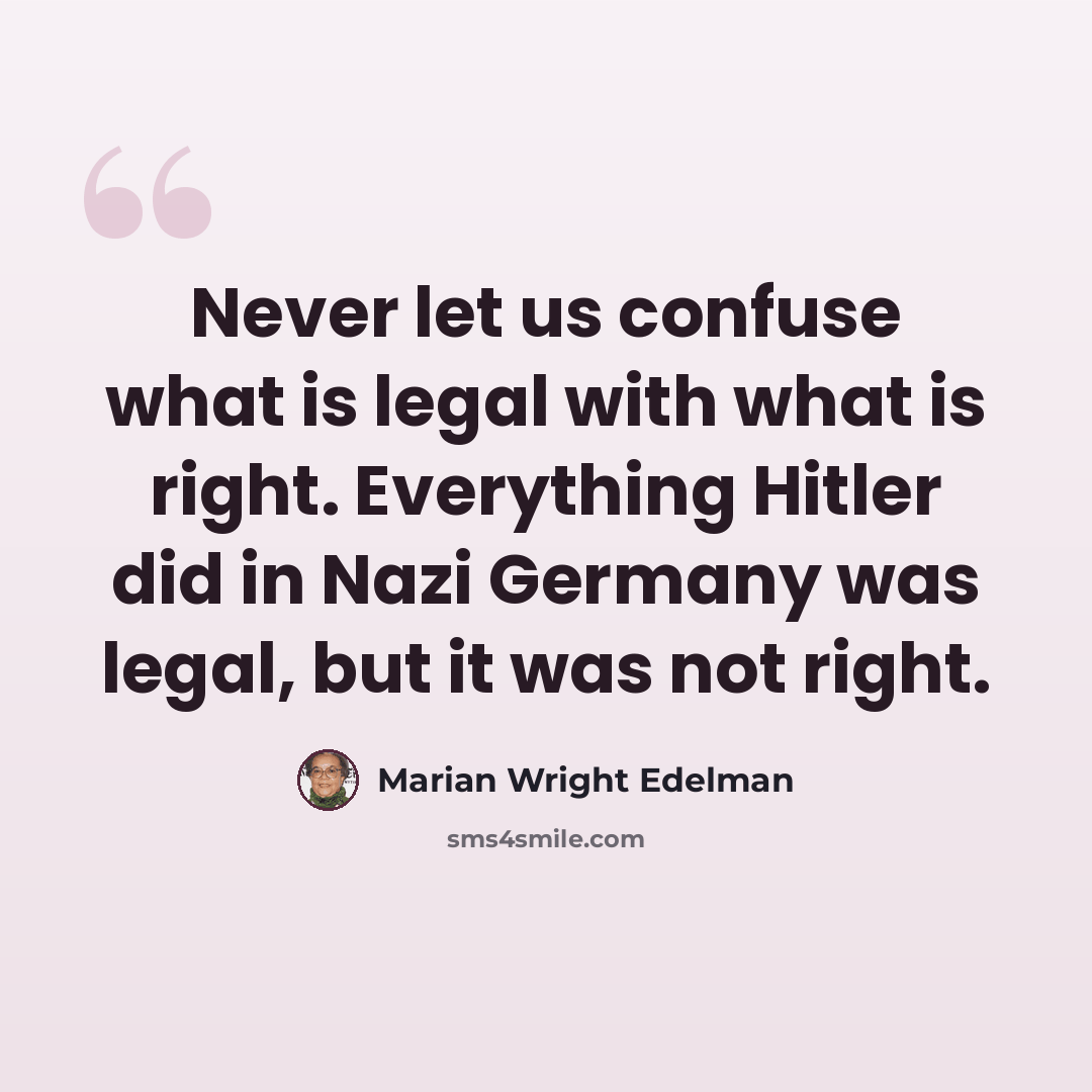 “Never let us confuse what is legal with what is right. Everything Hitler did in Nazi Germany was legal, but it was not right.” quote by Marian Wright Edelman