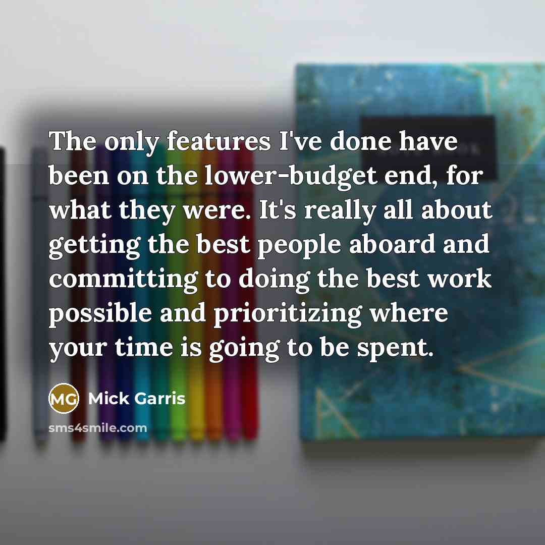“The only features I've done have been on the lower-budget end, for what they were. It's really all about getting the best people aboard and committing to doing the best work possible and prioritizing where your time is going to be spent.” quote by Mick Garris