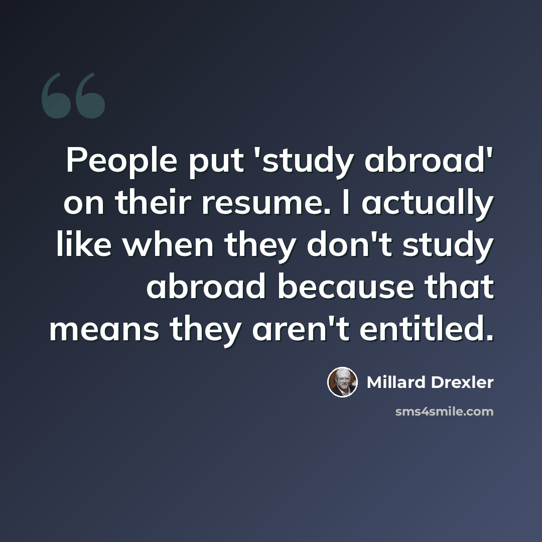 “People put 'study abroad' on their resume. I actually like when they don't study abroad because that means they aren't entitled.” quote by Millard Drexler