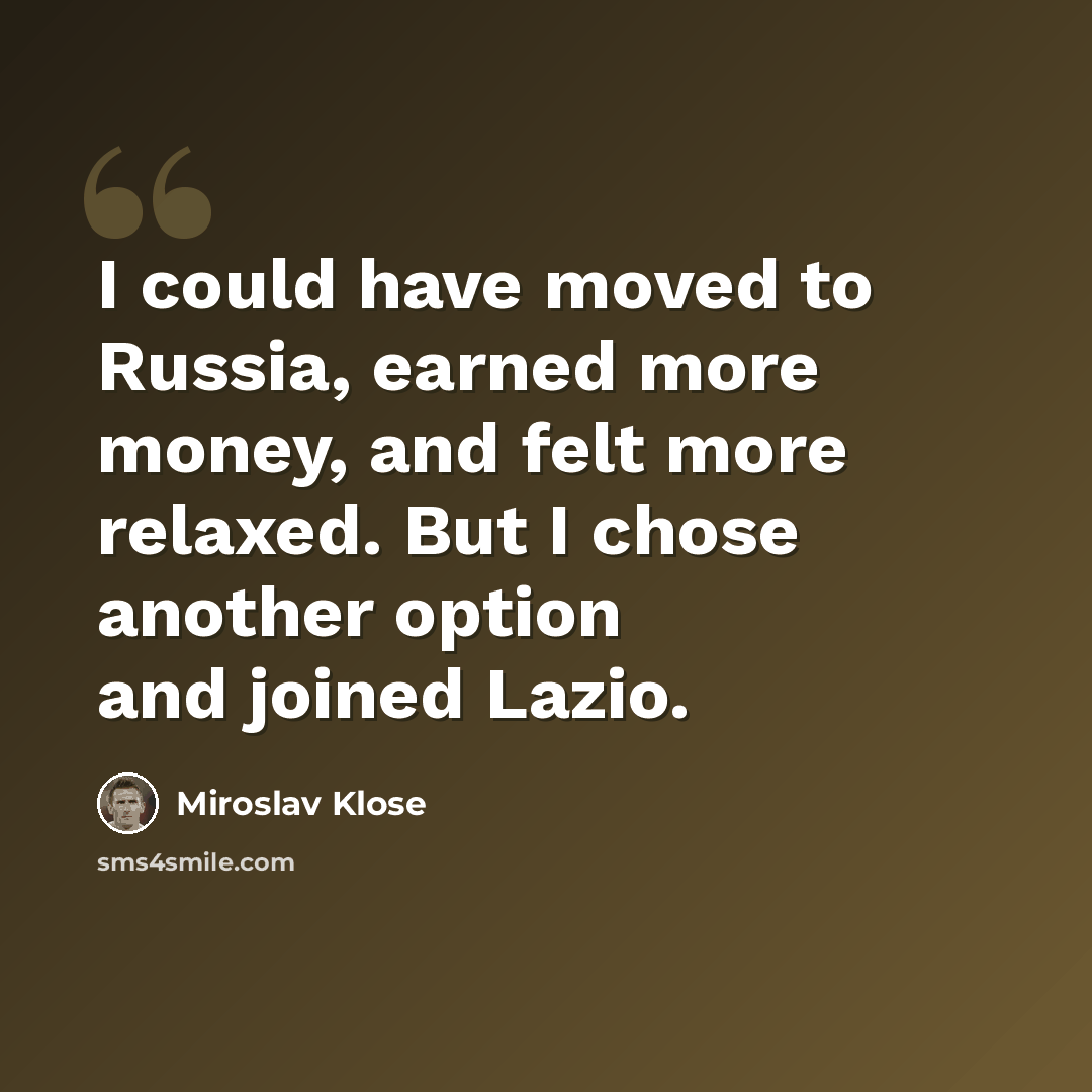 “I could have moved to Russia, earned more money, and felt more relaxed. But I chose another option and joined Lazio.” quote by Miroslav Klose
