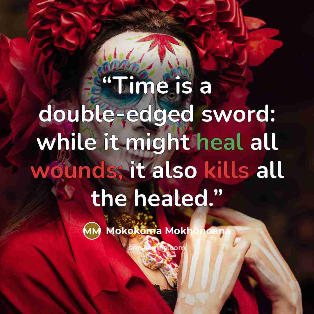 “Time is a double-edged sword: while it might heal all wounds; it also kills all the healed.” quote by Mokokoma Mokhonoana