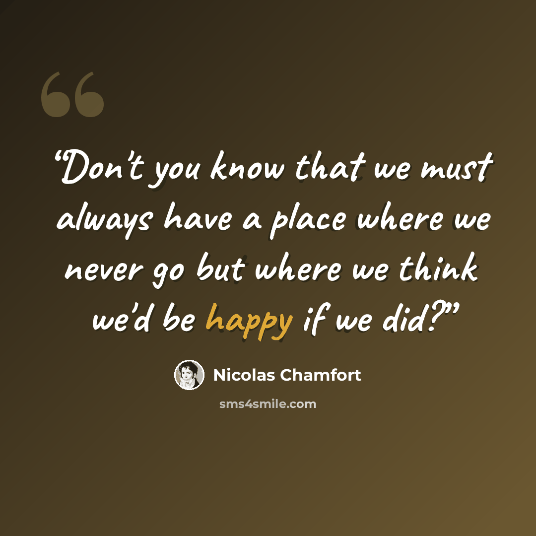 “Don't you know that we must always have a place where we never go but where we think we'd be happy if we did?” quote by Nicolas Chamfort