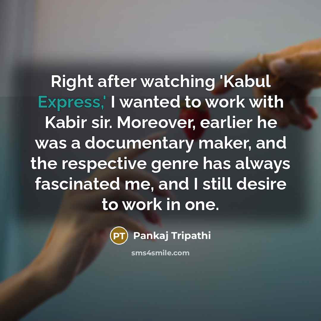 “Right after watching 'Kabul Express,' I wanted to work with Kabir sir. Moreover, earlier he was a documentary maker, and the respective genre has always fascinated me, and I still desire to work in one.” quote by Pankaj Tripathi