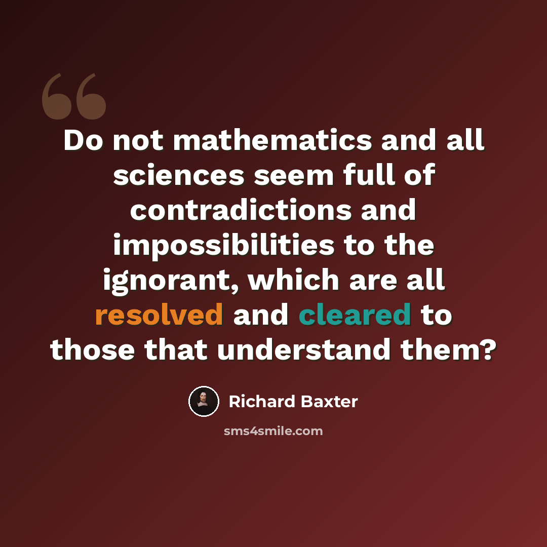 “Do not mathematics and all sciences seem full of contradictions and impossibilities to the ignorant, which are all resolved and cleared to those that understand them?” quote by Richard Baxter