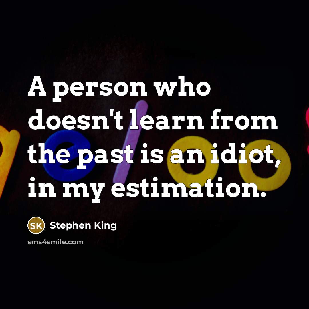 “A person who doesn't learn from the past is an idiot, in my estimation.” quote by Stephen King