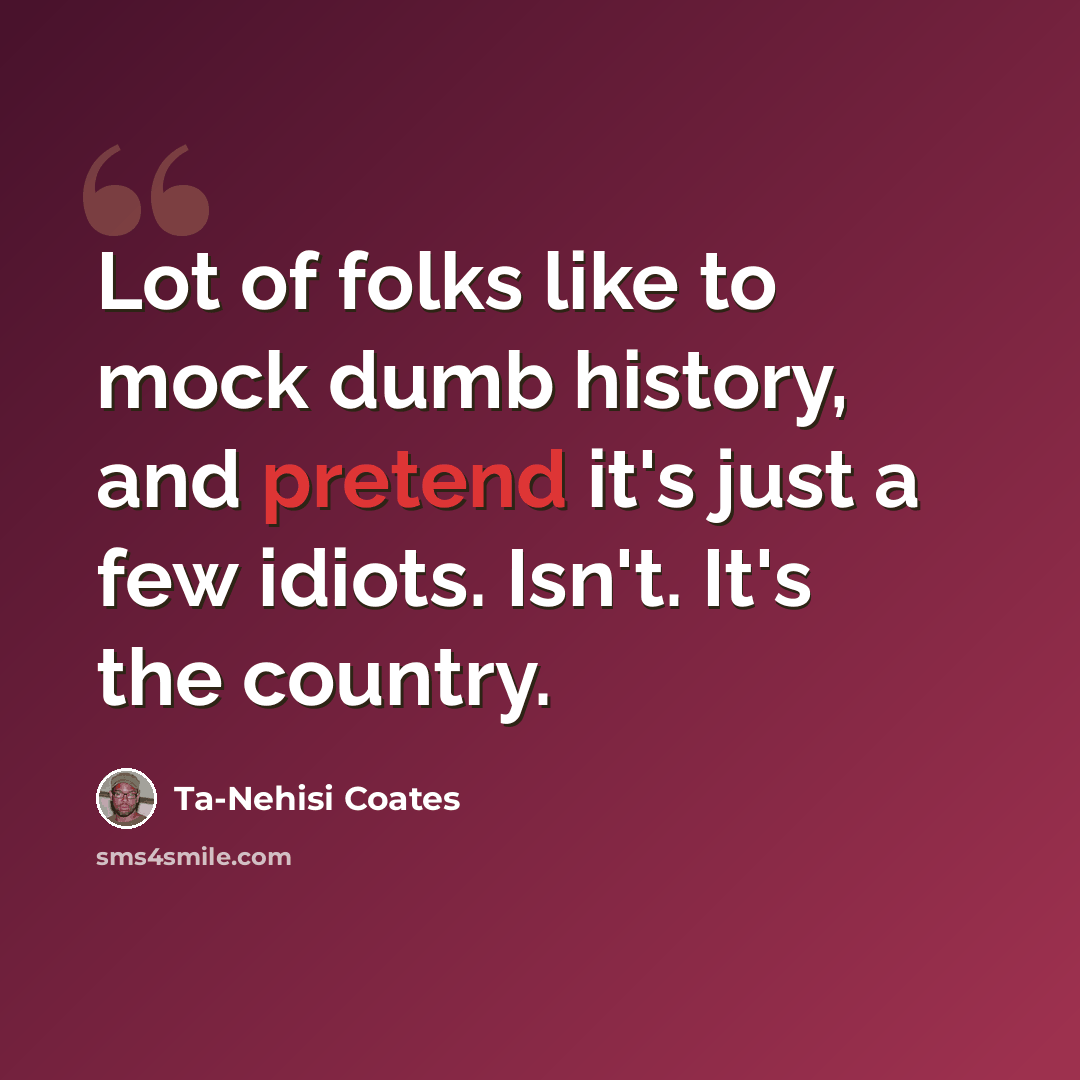 “Lot of folks like to mock dumb history, and pretend it's just a few idiots. Isn't. It's the country.” quote by Ta-Nehisi Coates