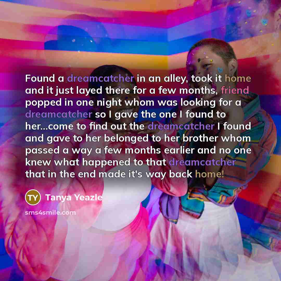 “Found a dreamcatcher in an alley, took it home and it just layed there for a few months, friend popped in one night whom was looking for a dreamcatcher so I gave the one I found to her...come to find out the dreamcatcher I found and gave to her belonged to her brother whom passed a way a few…” quote by Tanya Yeazle