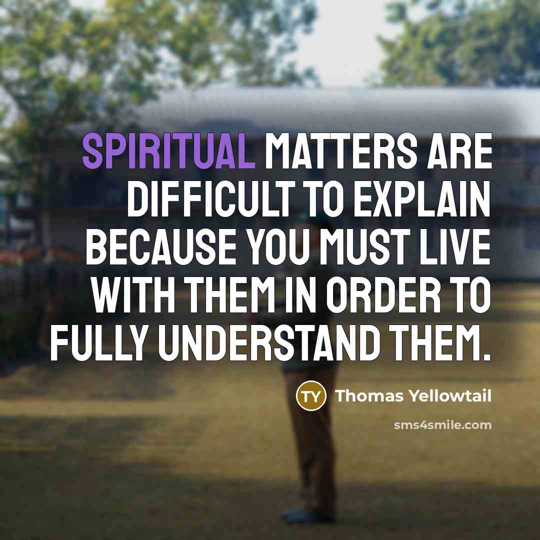 “Spiritual matters are difficult to explain because you must live with them in order to fully understand them.” quote by Thomas Yellowtail