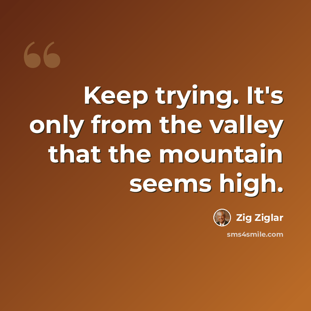 “Keep trying. It's only from the valley that the mountain seems high.” quote by Zig Ziglar