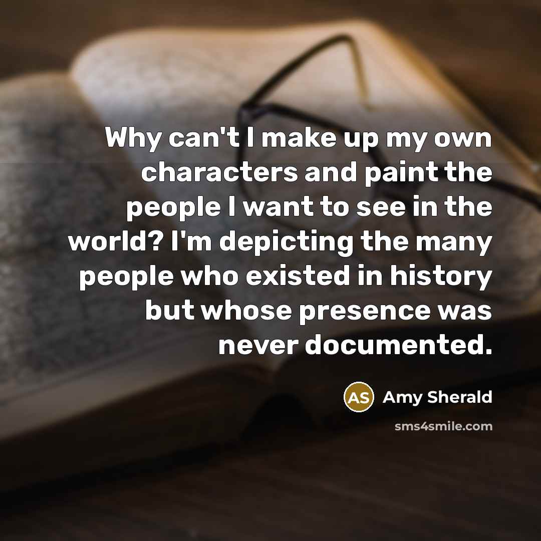 “Why can't I make up my own characters and paint the people I want to see in the world? I'm depicting the many people who existed in history but whose presence was never documented.” quote by Amy Sherald