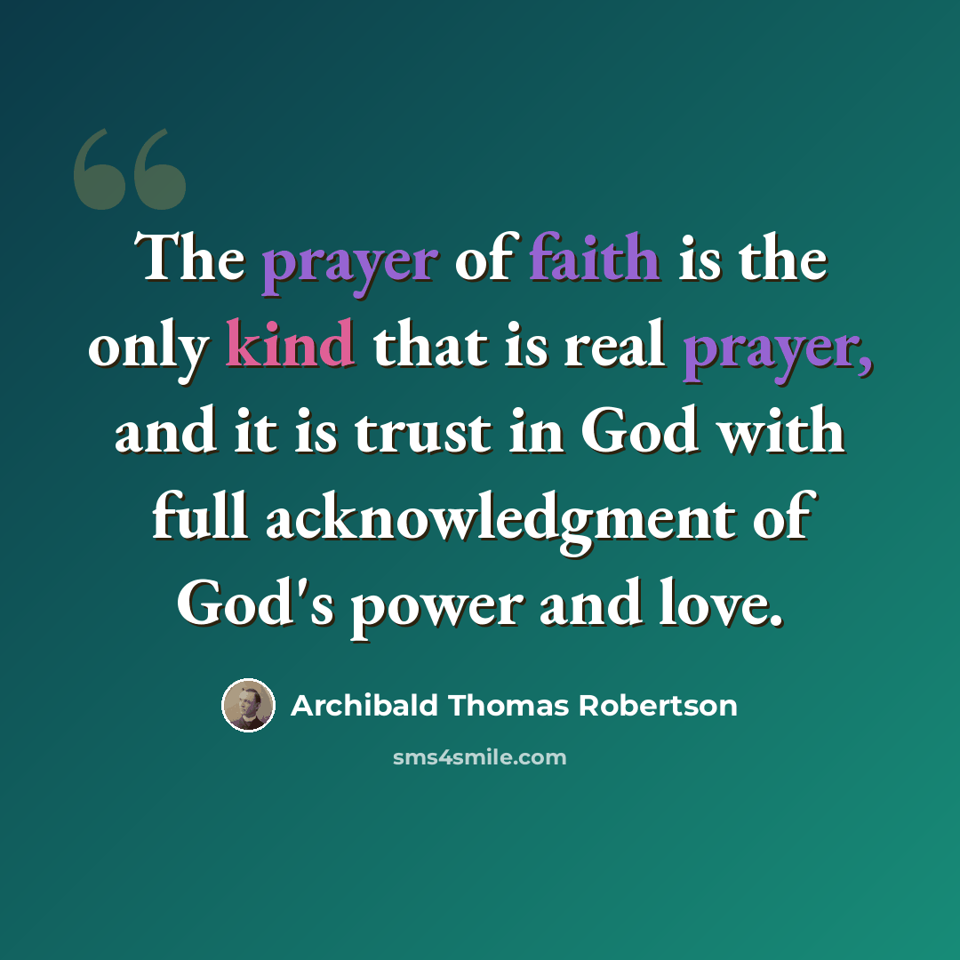 “The prayer of faith is the only kind that is real prayer, and it is trust in God with full acknowledgment of God's power and love.” quote by Archibald Thomas Robertson