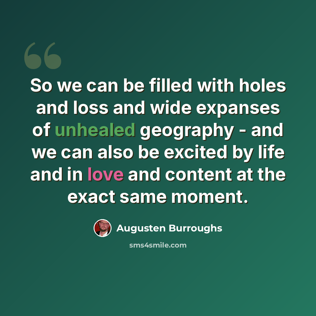 “So we can be filled with holes and loss and wide expanses of unhealed geography - and we can also be excited by life and in love and content at the exact same moment.” quote by Augusten Burroughs