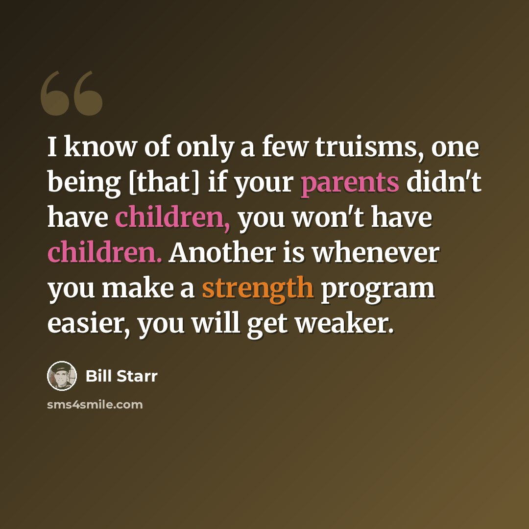 “I know of only a few truisms, one being [that] if your parents didn't have children, you won't have children. Another is whenever you make a strength program easier, you will get weaker.” quote by Bill Starr