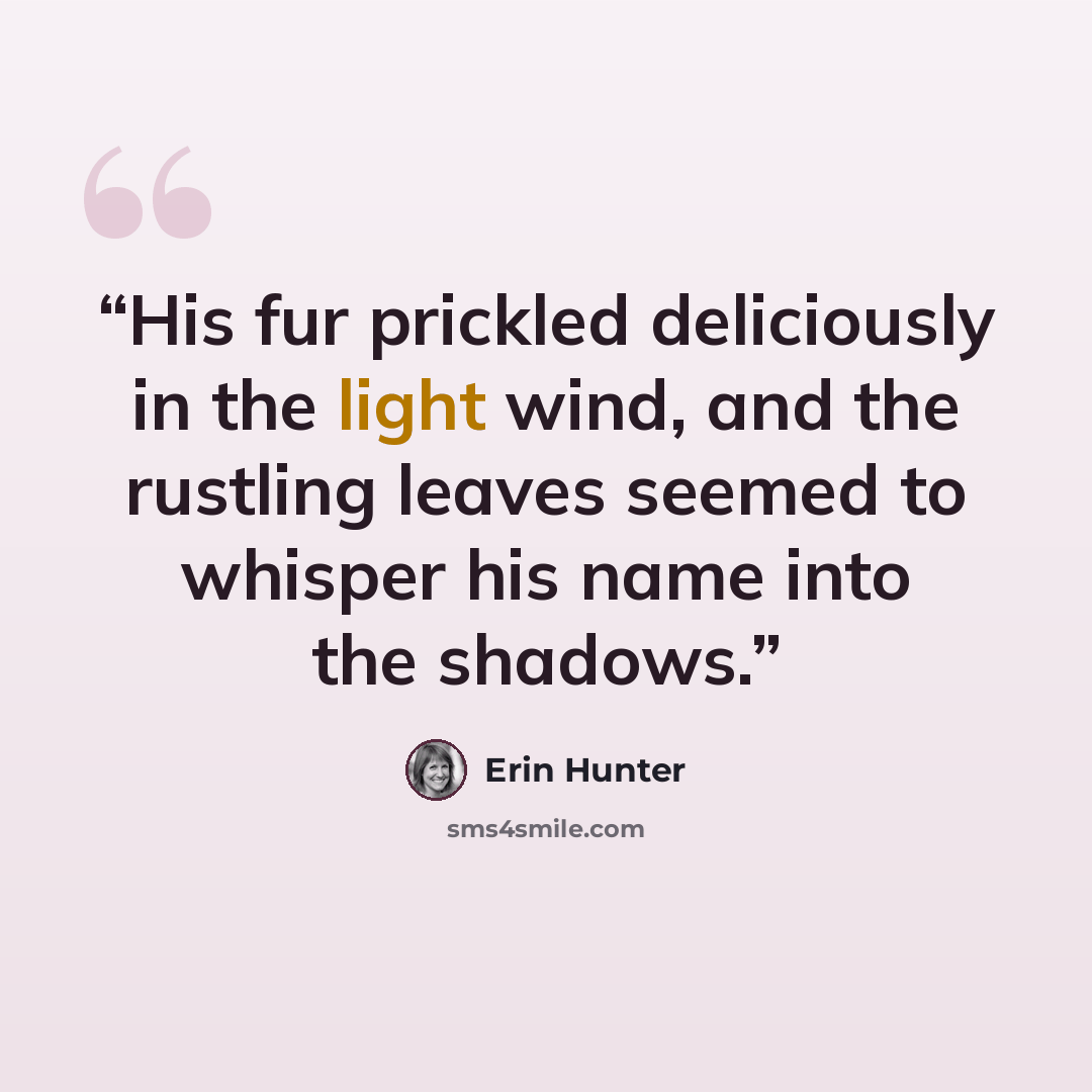“His fur prickled deliciously in the light wind, and the rustling leaves seemed to whisper his name into the shadows.” quote by Erin Hunter