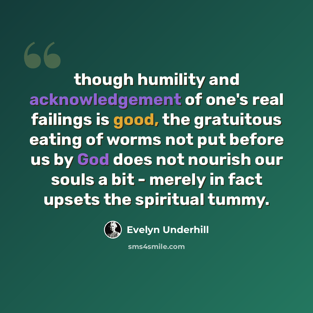 “though humility and acknowledgement of one's real failings is good, the gratuitous eating of worms not put before us by God does not nourish our souls a bit - merely in fact upsets the spiritual tummy.” quote by Evelyn Underhill
