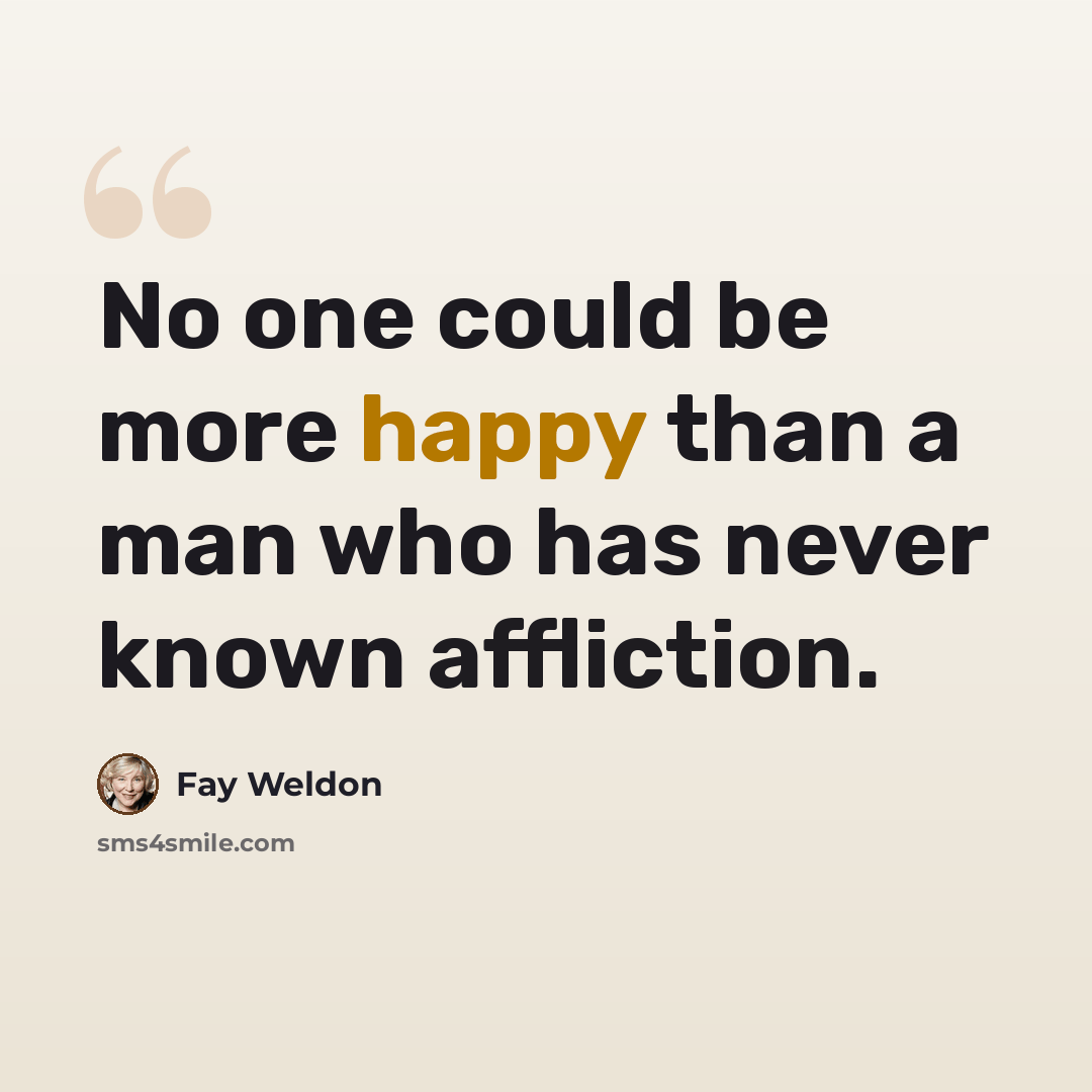 “No one could be more happy than a man who has never known affliction.” quote by Fay Weldon