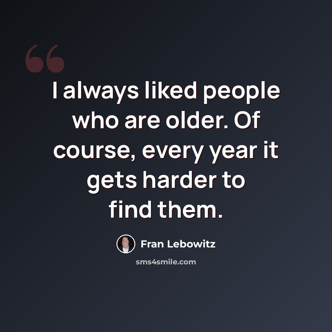 “I always liked people who are older. Of course, every year it gets harder to find them.” quote by Fran Lebowitz