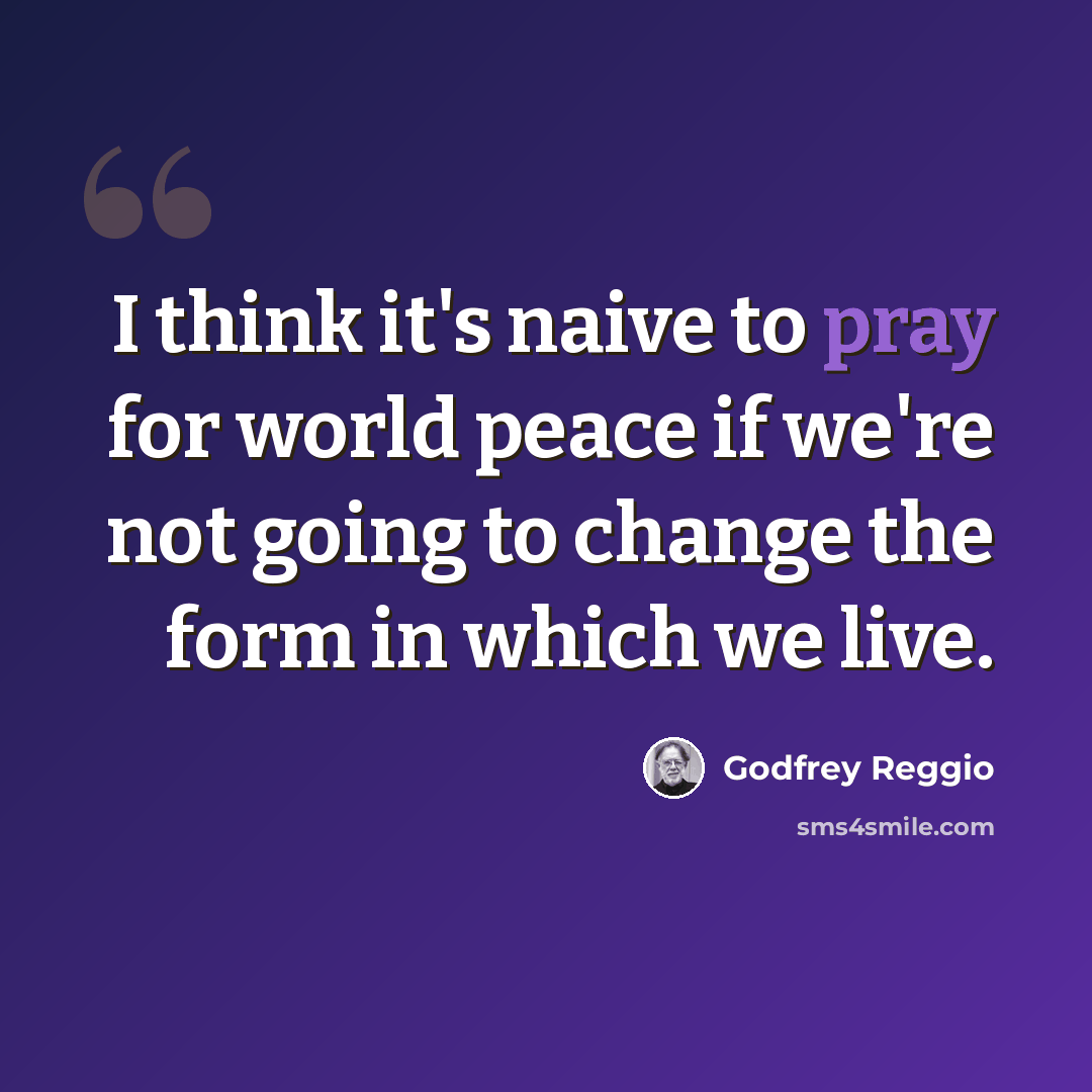 “I think it's naive to pray for world peace if we're not going to change the form in which we live.” quote by Godfrey Reggio
