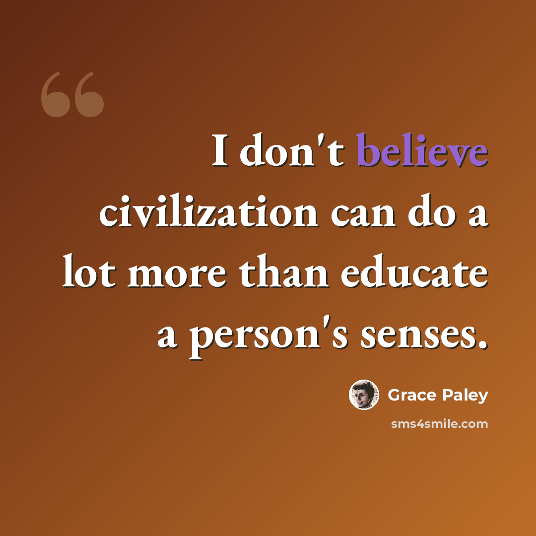 “I don't believe civilization can do a lot more than educate a person's senses.” quote by Grace Paley
