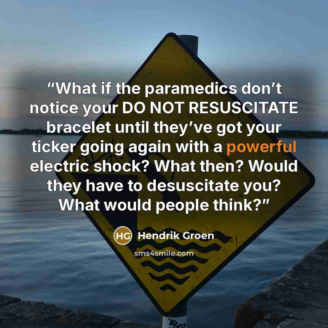 “What if the paramedics don’t notice your DO NOT RESUSCITATE bracelet until they’ve got your ticker going again with a powerful electric shock? What then? Would they have to desuscitate you? What would people think?” quote by Hendrik Groen