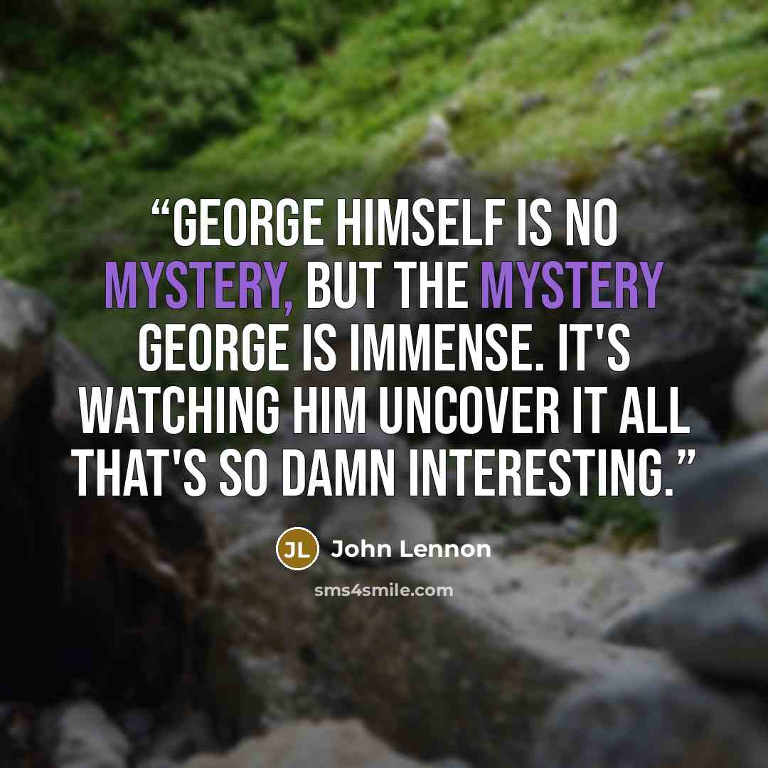 “George himself is no mystery, but the mystery George is immense. It's watching him uncover it all that's so damn interesting.” quote by John Lennon