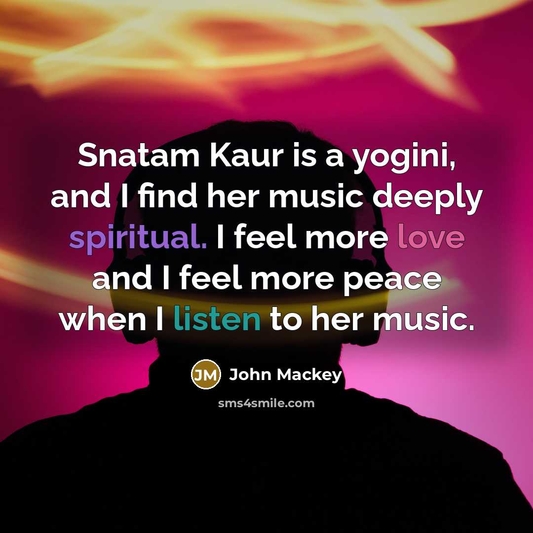“Snatam Kaur is a yogini, and I find her music deeply spiritual. I feel more love and I feel more peace when I listen to her music.” quote by John Mackey