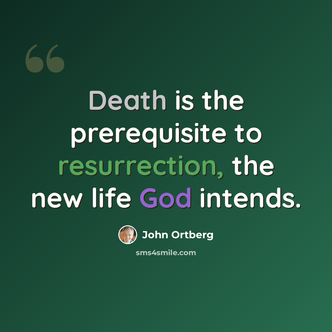“Death is the prerequisite to resurrection, the new life God intends.” quote by John Ortberg
