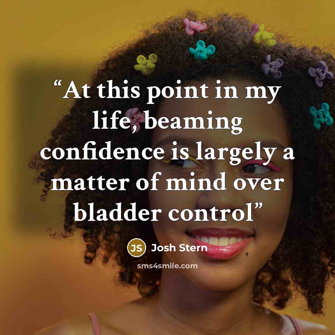 “At this point in my life, beaming confidence is largely a matter of mind over bladder control” quote by josh stern