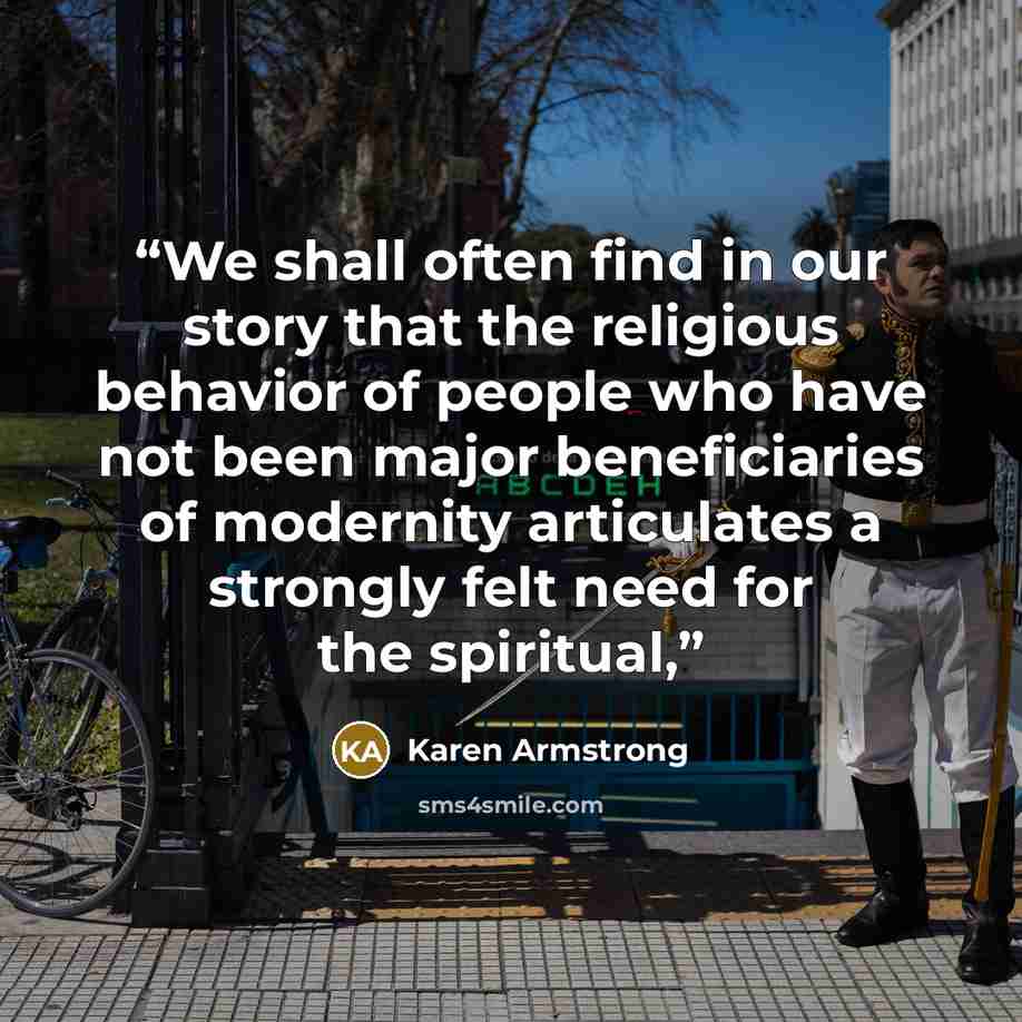 “We shall often find in our story that the religious behavior of people who have not been major beneficiaries of modernity articulates a strongly felt need for the spiritual,” quote by Karen Armstrong