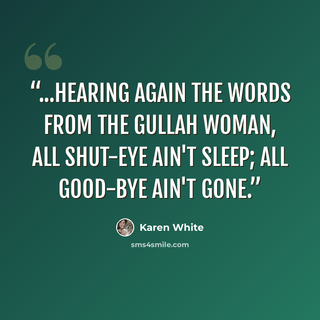 “...hearing again the words from the Gullah woman, All shut-eye ain't sleep; all good-bye ain't gone.” quote by Karen White