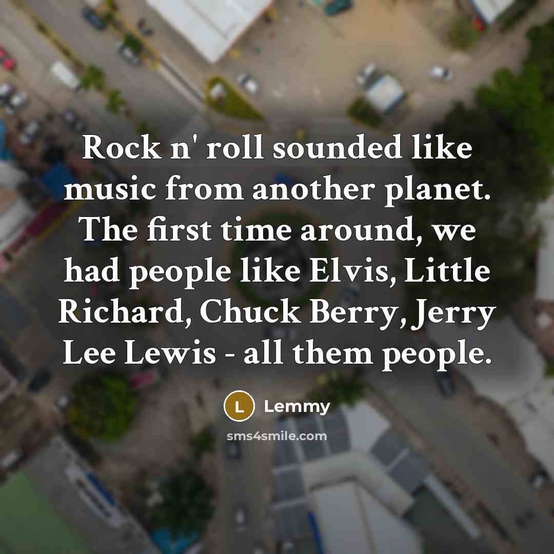 “Rock n' roll sounded like music from another planet. The first time around, we had people like Elvis, Little Richard, Chuck Berry, Jerry Lee Lewis - all them people.” quote by Lemmy