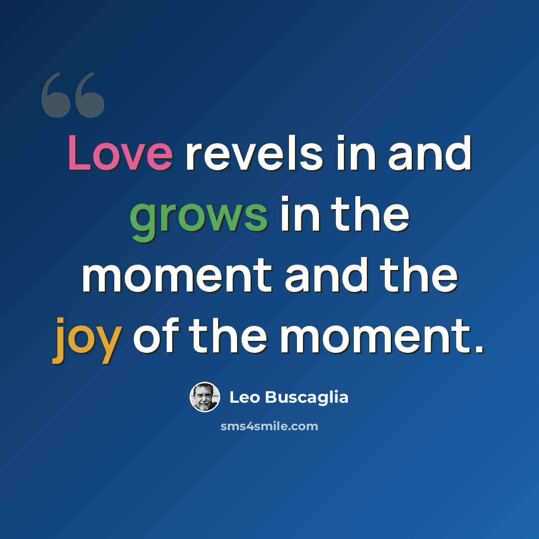 “Love revels in and grows in the moment and the joy of the moment.” quote by Leo Buscaglia
