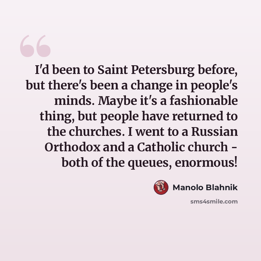 “I'd been to Saint Petersburg before, but there's been a change in people's minds. Maybe it's a fashionable thing, but people have returned to the churches. I went to a Russian Orthodox and a Catholic church - both of the queues, enormous!” quote by Manolo Blahnik