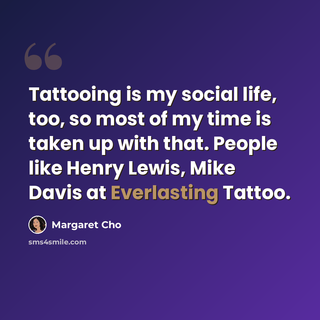 “Tattooing is my social life, too, so most of my time is taken up with that. People like Henry Lewis, Mike Davis at Everlasting Tattoo.” quote by Margaret Cho