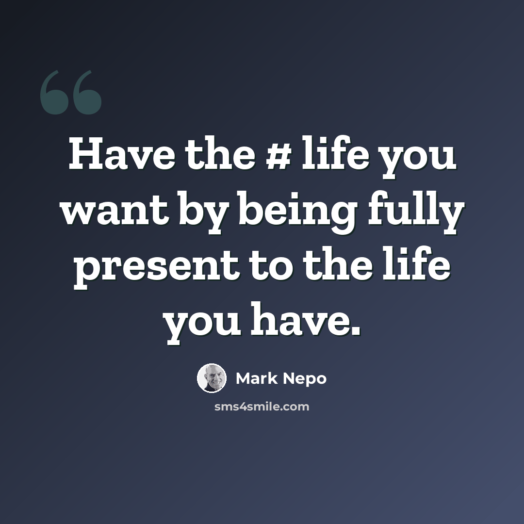 “Have the # life you want by being fully present to the life you have.” quote by Mark Nepo
