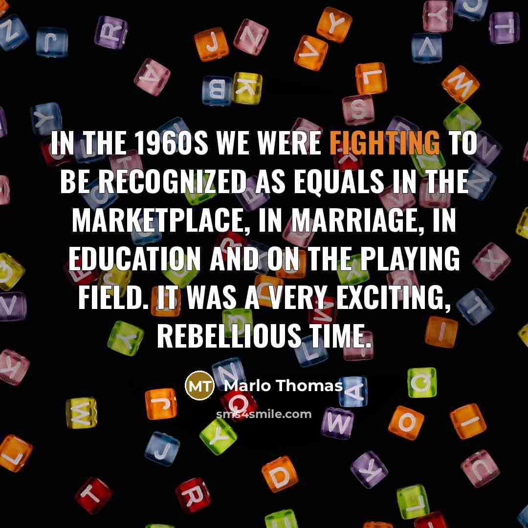 “In the 1960s we were fighting to be recognized as equals in the marketplace, in marriage, in education and on the playing field. It was a very exciting, rebellious time.” quote by Marlo Thomas