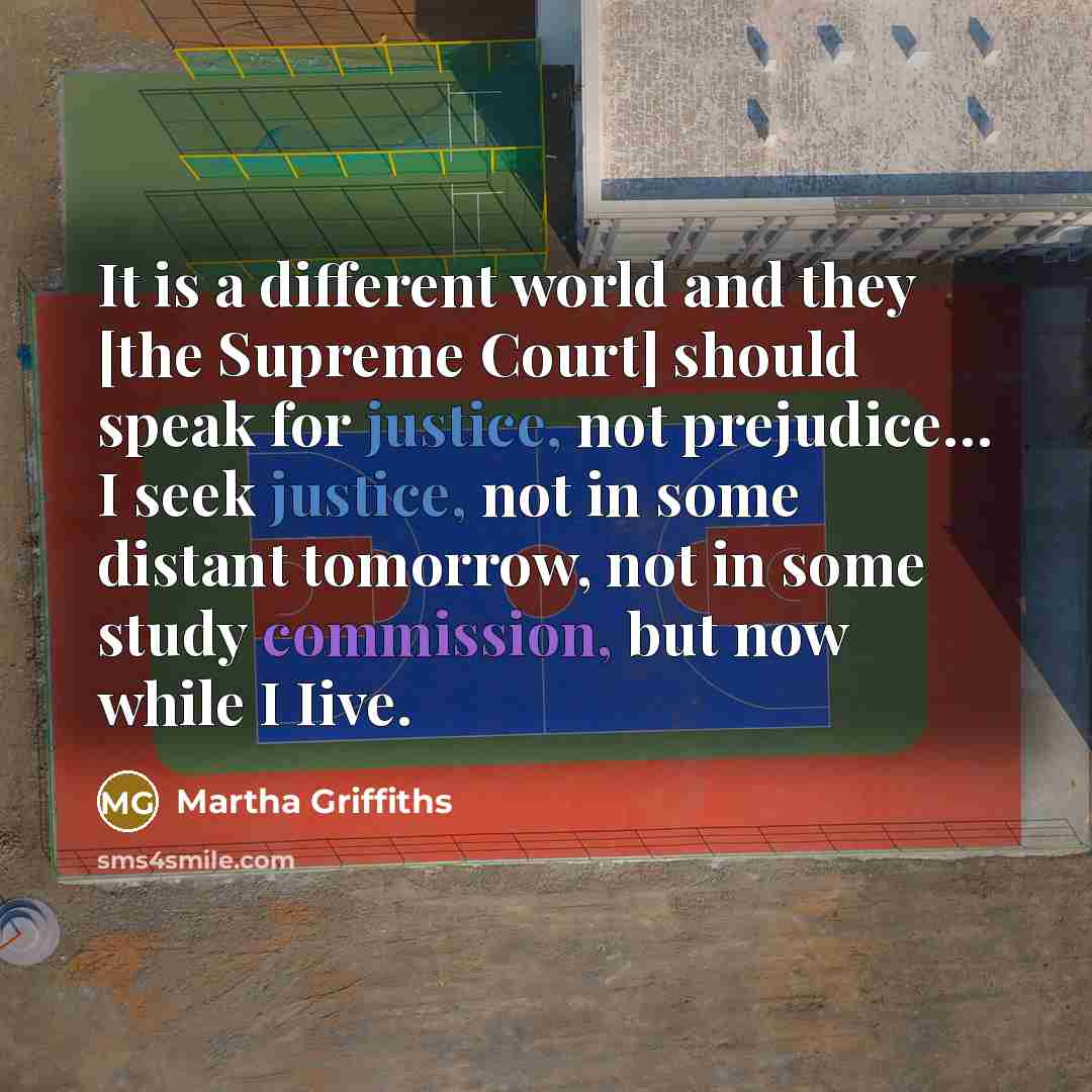 “It is a different world and they [the Supreme Court] should speak for justice, not prejudice… I seek justice, not in some distant tomorrow, not in some study commission, but now while I Iive.” quote by Martha Griffiths